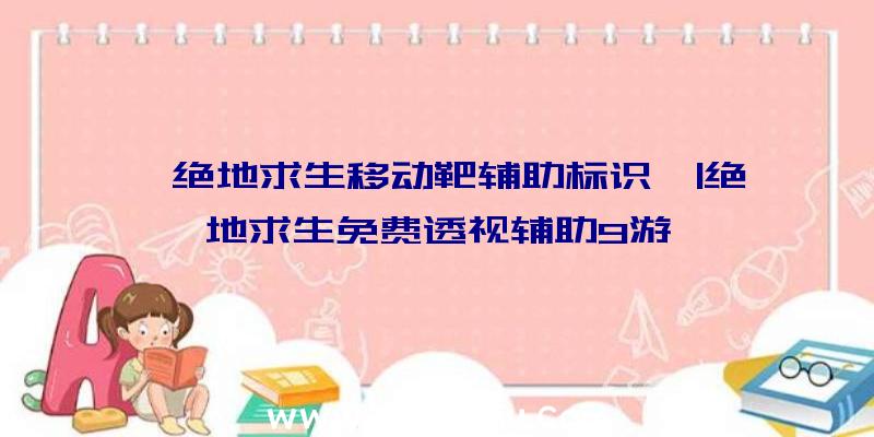 「绝地求生移动靶辅助标识」|绝地求生免费透视辅助9游